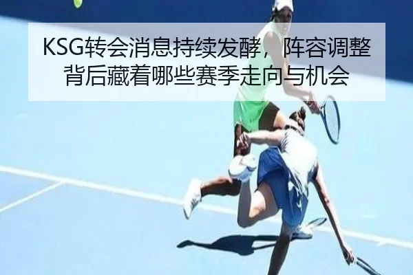 KSG转会消息持续发酵，阵容调整背后藏着哪些赛季走向与机会